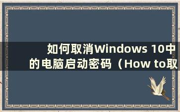 如何取消Windows 10中的电脑启动密码（How to取消Windows 10中的电脑启动密码）